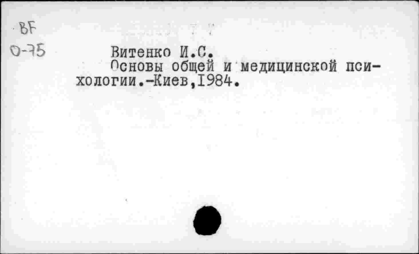 ﻿0-15 Витенко И.С.
Основы общей и медицинской психологии .-Киев ,1984.